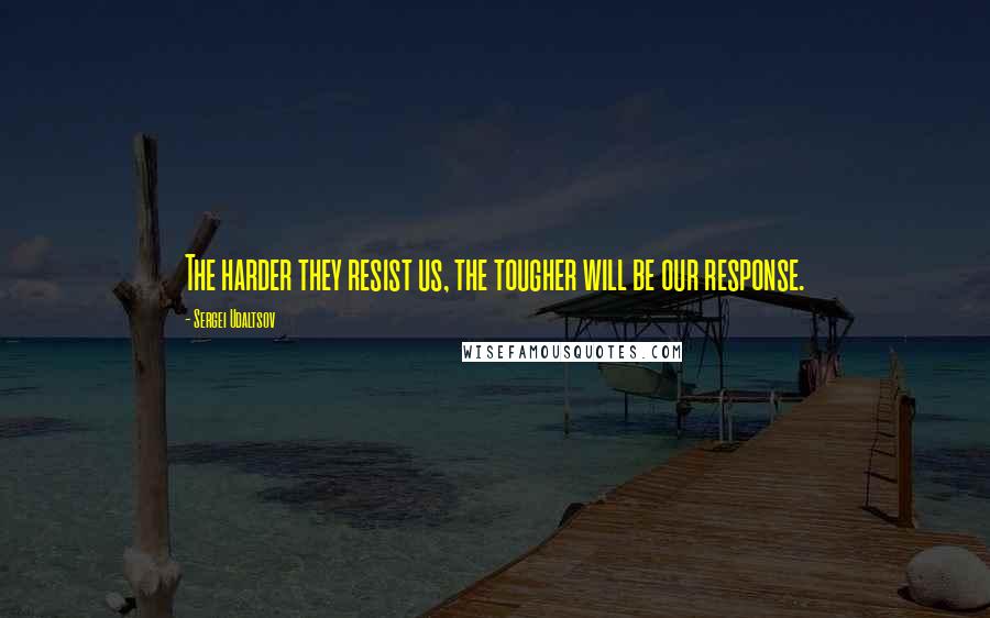 Sergei Udaltsov Quotes: The harder they resist us, the tougher will be our response.