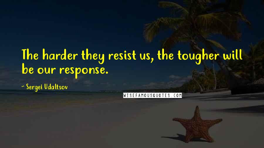 Sergei Udaltsov Quotes: The harder they resist us, the tougher will be our response.