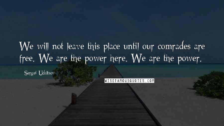 Sergei Udaltsov Quotes: We will not leave this place until our comrades are free. We are the power here. We are the power.