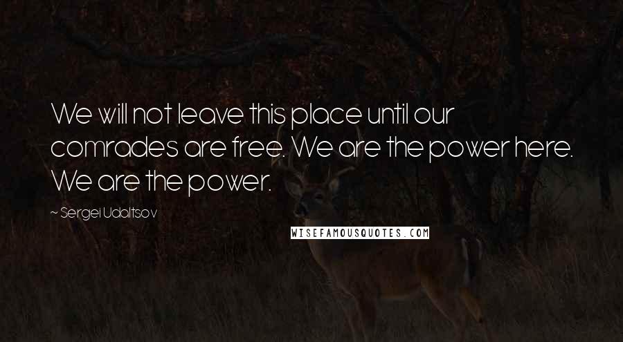 Sergei Udaltsov Quotes: We will not leave this place until our comrades are free. We are the power here. We are the power.