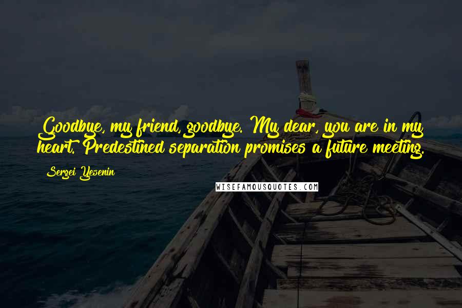 Sergei Yesenin Quotes: Goodbye, my friend, goodbye. My dear, you are in my heart. Predestined separation promises a future meeting.