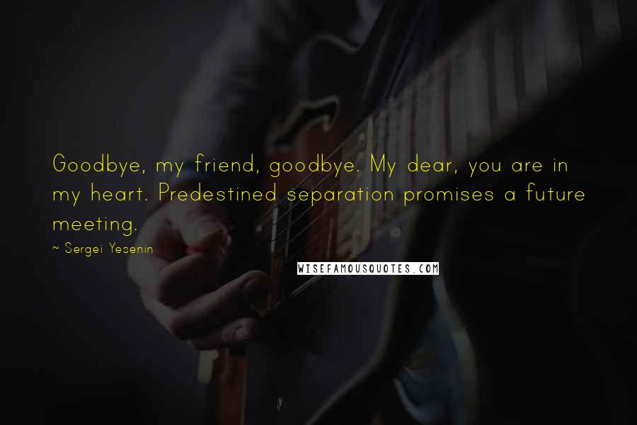 Sergei Yesenin Quotes: Goodbye, my friend, goodbye. My dear, you are in my heart. Predestined separation promises a future meeting.