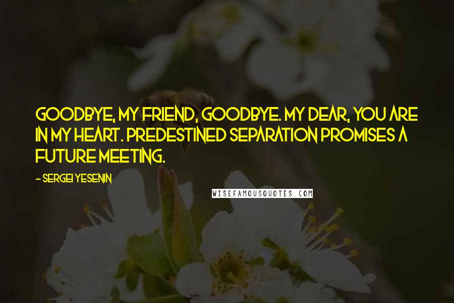 Sergei Yesenin Quotes: Goodbye, my friend, goodbye. My dear, you are in my heart. Predestined separation promises a future meeting.