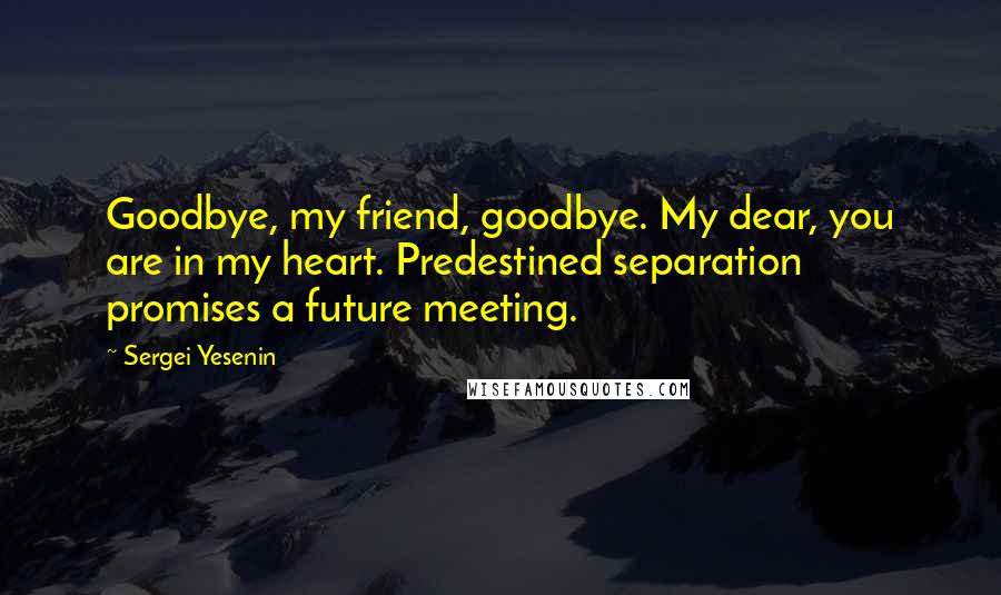 Sergei Yesenin Quotes: Goodbye, my friend, goodbye. My dear, you are in my heart. Predestined separation promises a future meeting.