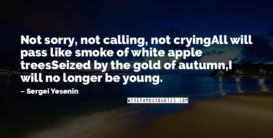 Sergei Yesenin Quotes: Not sorry, not calling, not cryingAll will pass like smoke of white apple treesSeized by the gold of autumn,I will no longer be young.
