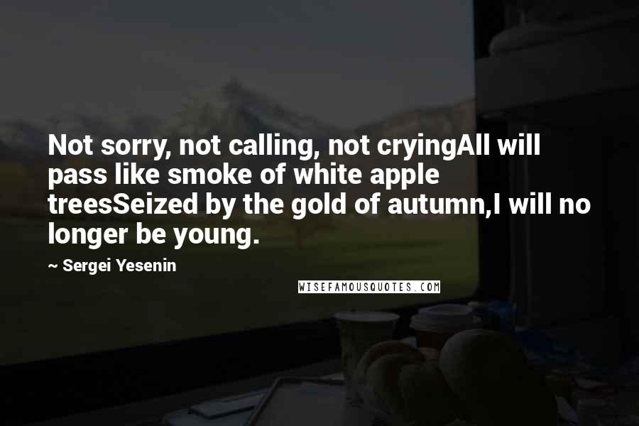 Sergei Yesenin Quotes: Not sorry, not calling, not cryingAll will pass like smoke of white apple treesSeized by the gold of autumn,I will no longer be young.