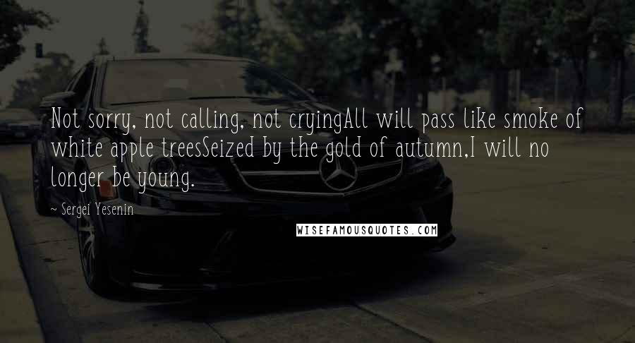 Sergei Yesenin Quotes: Not sorry, not calling, not cryingAll will pass like smoke of white apple treesSeized by the gold of autumn,I will no longer be young.