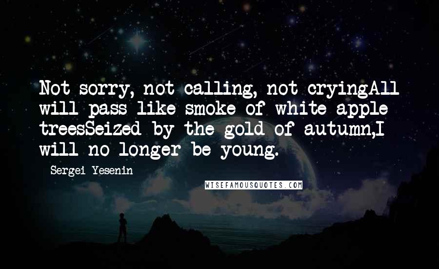 Sergei Yesenin Quotes: Not sorry, not calling, not cryingAll will pass like smoke of white apple treesSeized by the gold of autumn,I will no longer be young.