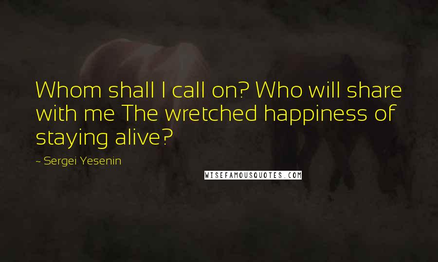 Sergei Yesenin Quotes: Whom shall I call on? Who will share with me The wretched happiness of staying alive?