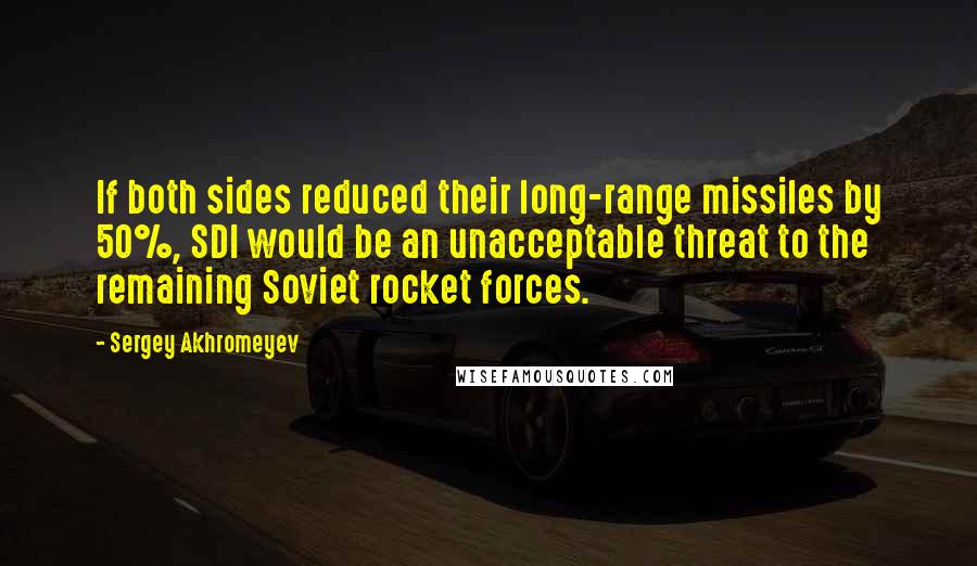 Sergey Akhromeyev Quotes: If both sides reduced their long-range missiles by 50%, SDI would be an unacceptable threat to the remaining Soviet rocket forces.