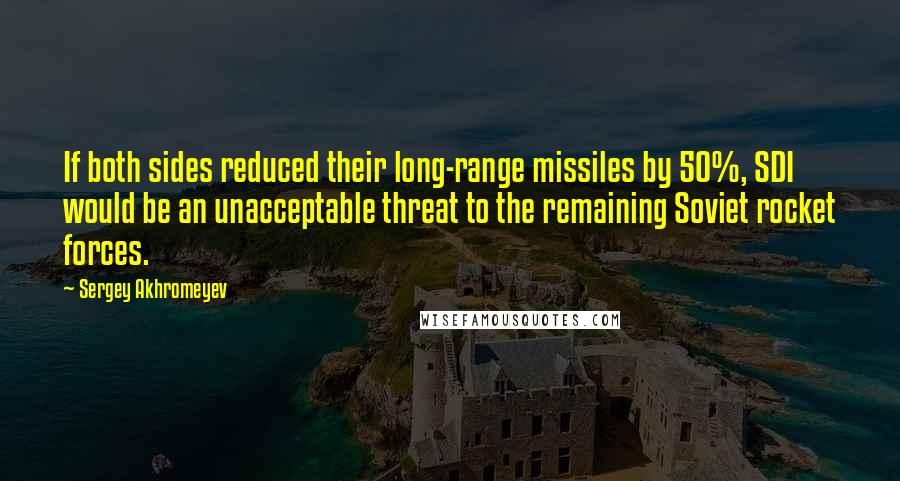 Sergey Akhromeyev Quotes: If both sides reduced their long-range missiles by 50%, SDI would be an unacceptable threat to the remaining Soviet rocket forces.