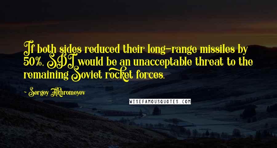 Sergey Akhromeyev Quotes: If both sides reduced their long-range missiles by 50%, SDI would be an unacceptable threat to the remaining Soviet rocket forces.