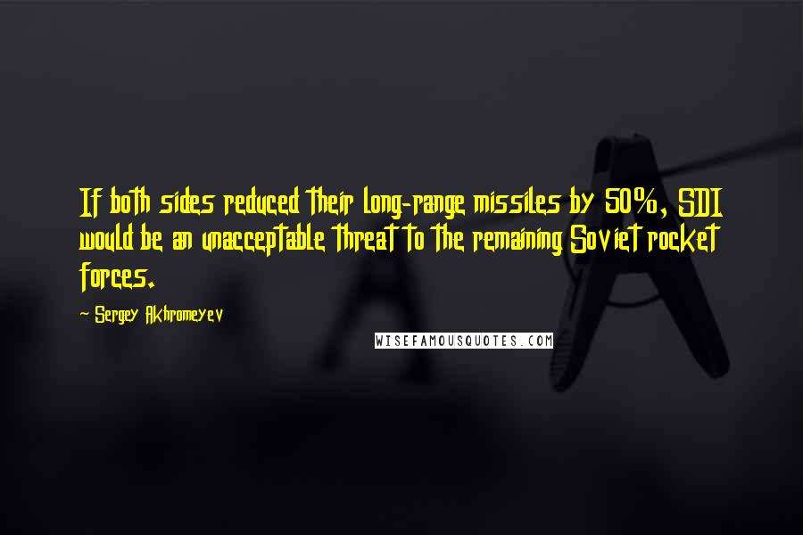 Sergey Akhromeyev Quotes: If both sides reduced their long-range missiles by 50%, SDI would be an unacceptable threat to the remaining Soviet rocket forces.