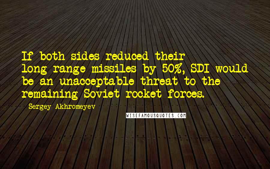 Sergey Akhromeyev Quotes: If both sides reduced their long-range missiles by 50%, SDI would be an unacceptable threat to the remaining Soviet rocket forces.