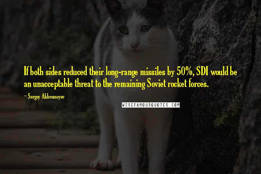 Sergey Akhromeyev Quotes: If both sides reduced their long-range missiles by 50%, SDI would be an unacceptable threat to the remaining Soviet rocket forces.