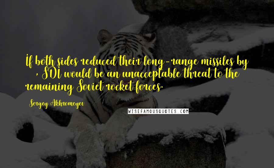 Sergey Akhromeyev Quotes: If both sides reduced their long-range missiles by 50%, SDI would be an unacceptable threat to the remaining Soviet rocket forces.