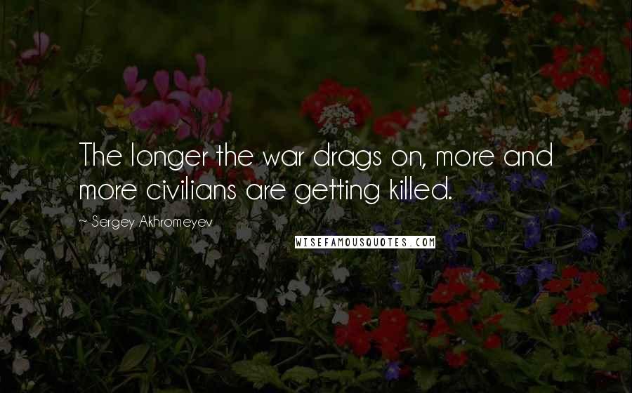 Sergey Akhromeyev Quotes: The longer the war drags on, more and more civilians are getting killed.
