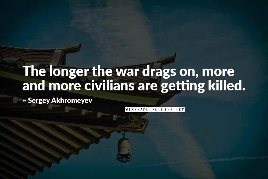 Sergey Akhromeyev Quotes: The longer the war drags on, more and more civilians are getting killed.