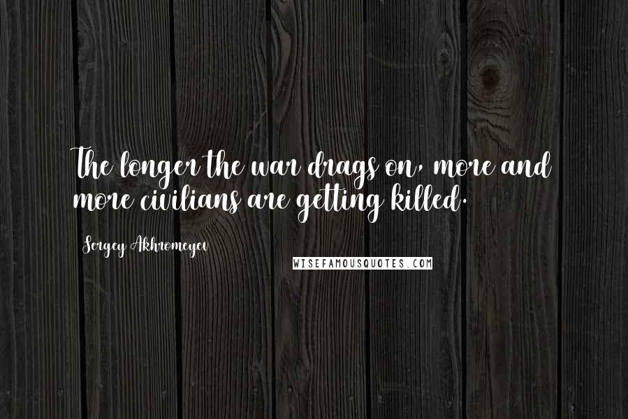 Sergey Akhromeyev Quotes: The longer the war drags on, more and more civilians are getting killed.