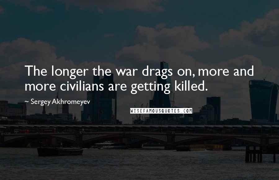 Sergey Akhromeyev Quotes: The longer the war drags on, more and more civilians are getting killed.