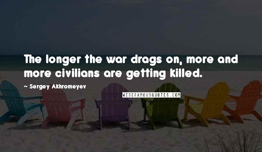 Sergey Akhromeyev Quotes: The longer the war drags on, more and more civilians are getting killed.