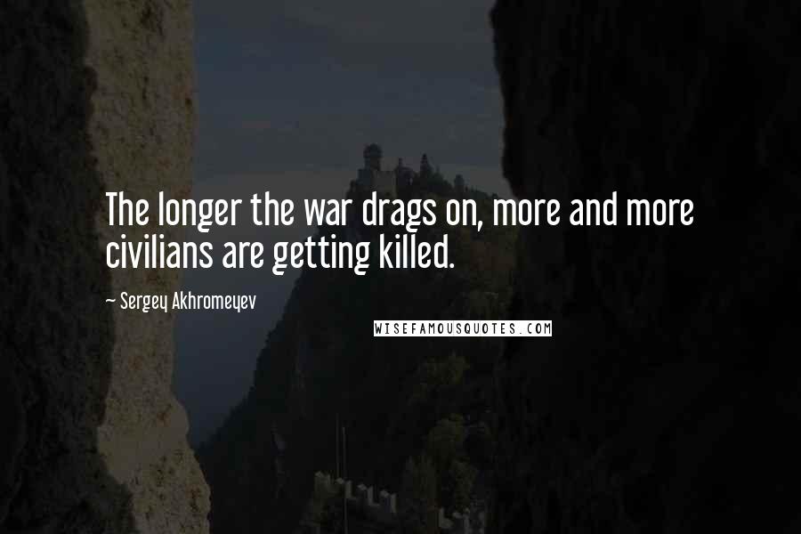 Sergey Akhromeyev Quotes: The longer the war drags on, more and more civilians are getting killed.
