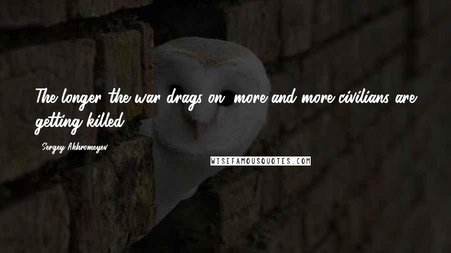 Sergey Akhromeyev Quotes: The longer the war drags on, more and more civilians are getting killed.