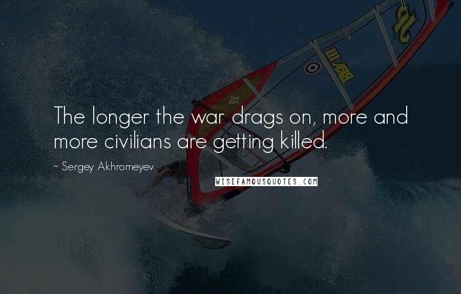 Sergey Akhromeyev Quotes: The longer the war drags on, more and more civilians are getting killed.