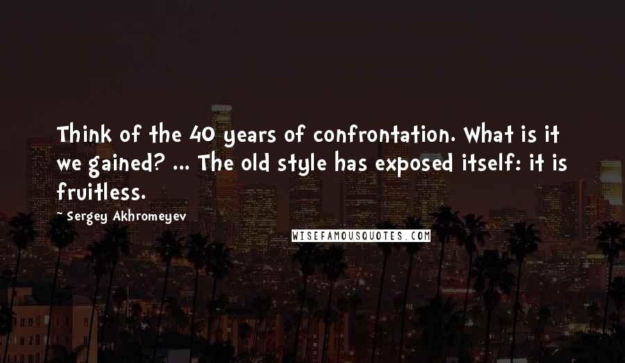 Sergey Akhromeyev Quotes: Think of the 40 years of confrontation. What is it we gained? ... The old style has exposed itself: it is fruitless.