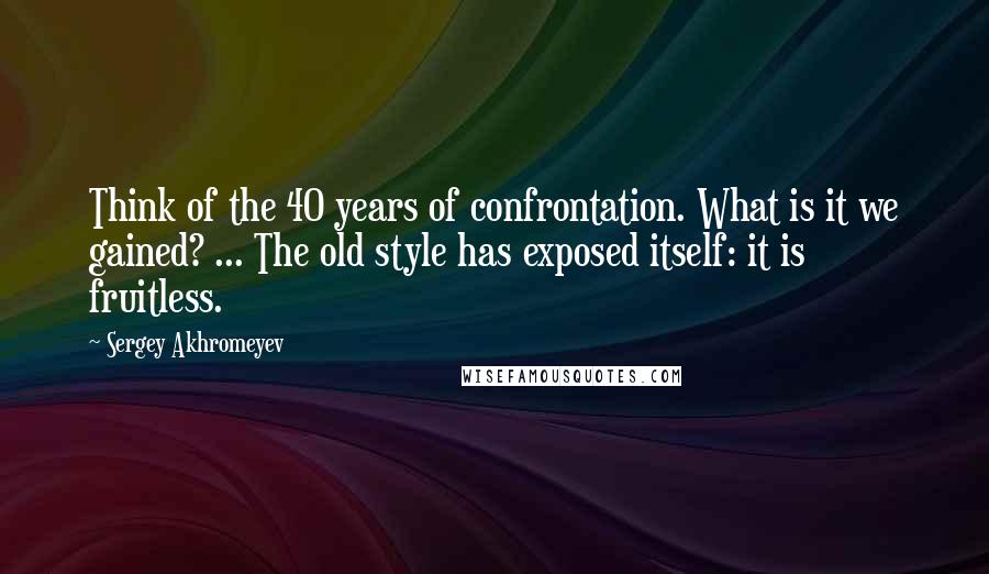 Sergey Akhromeyev Quotes: Think of the 40 years of confrontation. What is it we gained? ... The old style has exposed itself: it is fruitless.