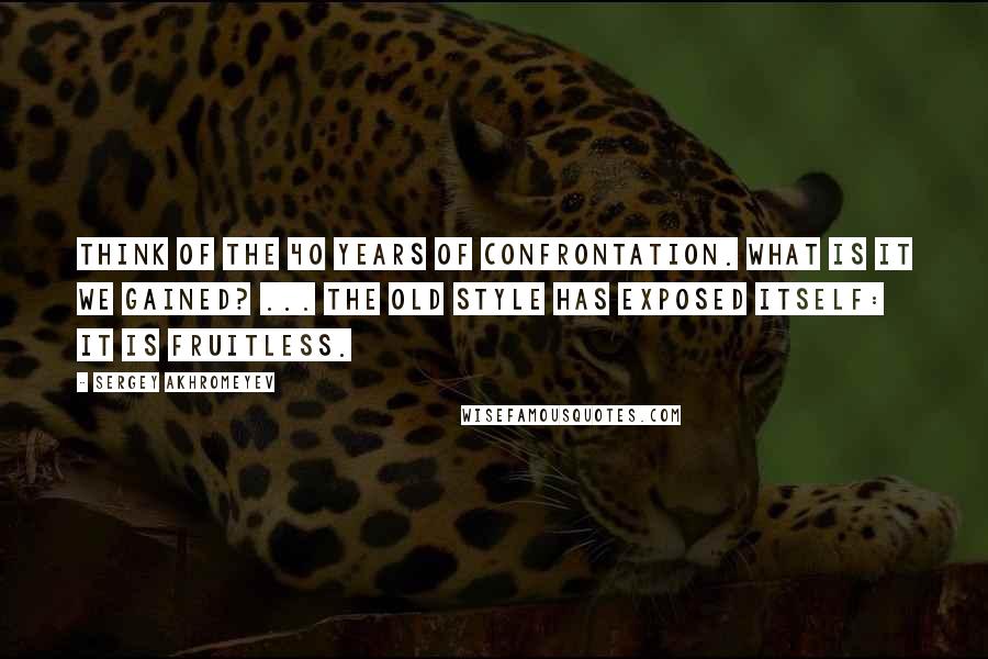 Sergey Akhromeyev Quotes: Think of the 40 years of confrontation. What is it we gained? ... The old style has exposed itself: it is fruitless.