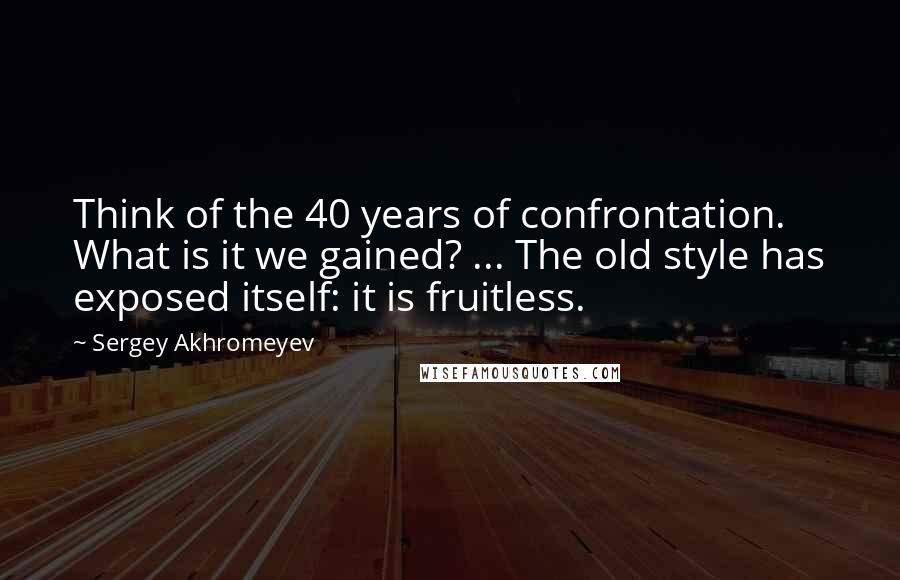 Sergey Akhromeyev Quotes: Think of the 40 years of confrontation. What is it we gained? ... The old style has exposed itself: it is fruitless.