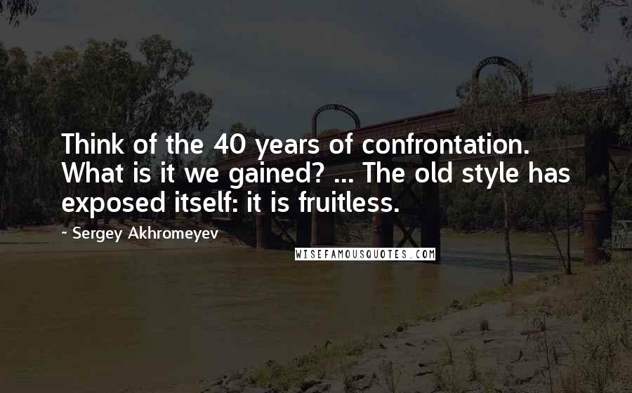 Sergey Akhromeyev Quotes: Think of the 40 years of confrontation. What is it we gained? ... The old style has exposed itself: it is fruitless.