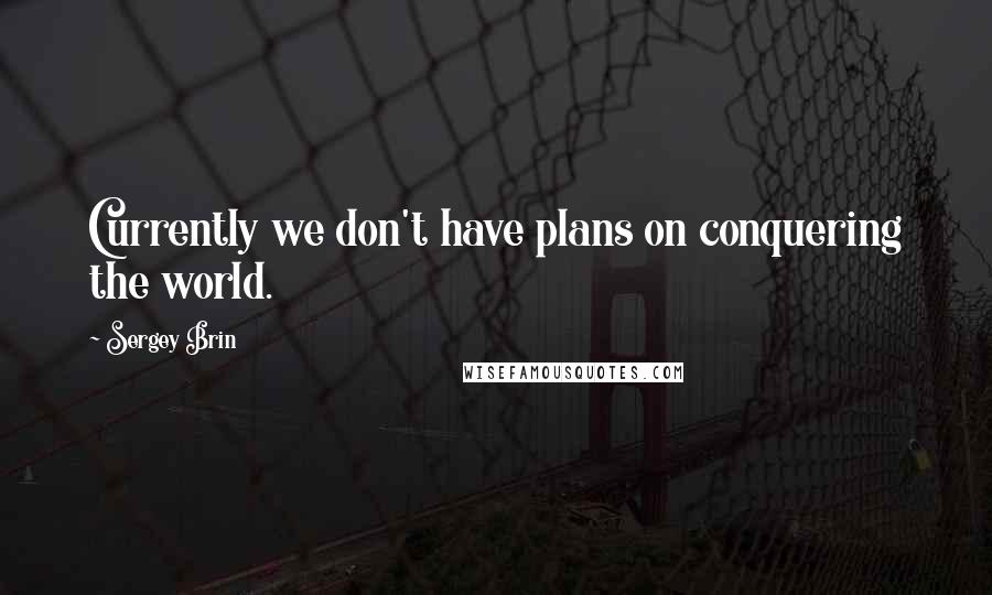 Sergey Brin Quotes: Currently we don't have plans on conquering the world.