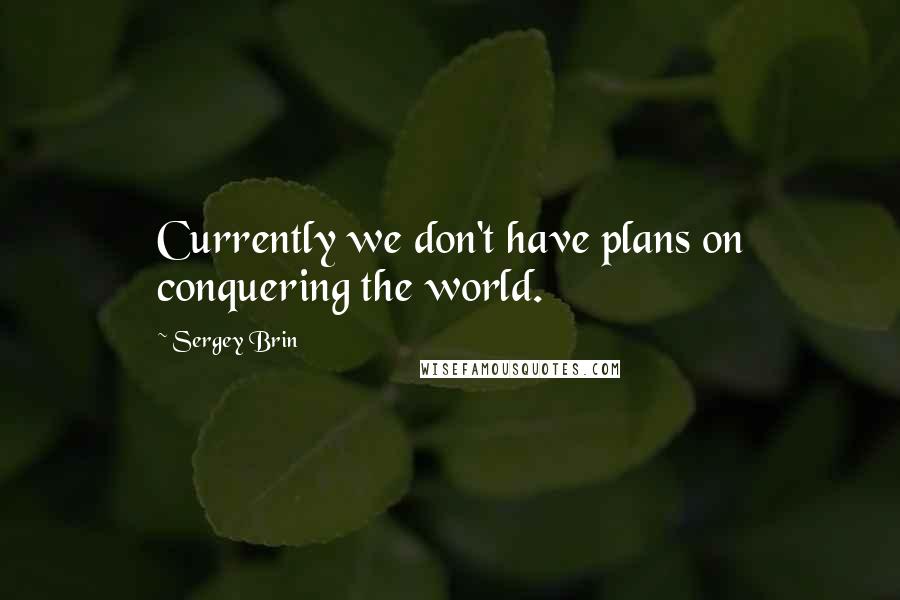 Sergey Brin Quotes: Currently we don't have plans on conquering the world.