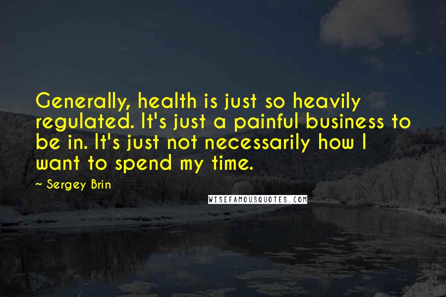 Sergey Brin Quotes: Generally, health is just so heavily regulated. It's just a painful business to be in. It's just not necessarily how I want to spend my time.