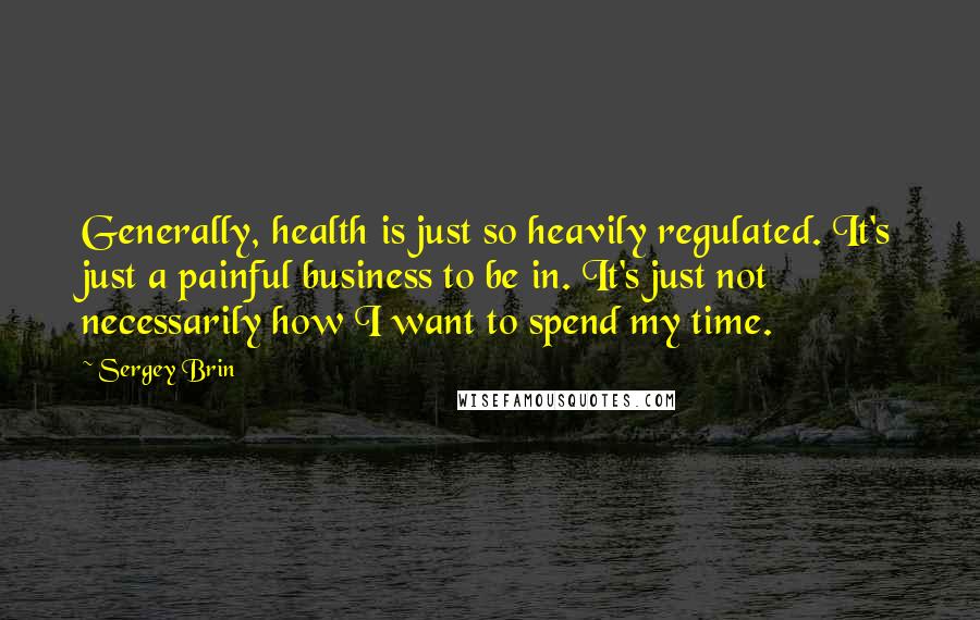 Sergey Brin Quotes: Generally, health is just so heavily regulated. It's just a painful business to be in. It's just not necessarily how I want to spend my time.