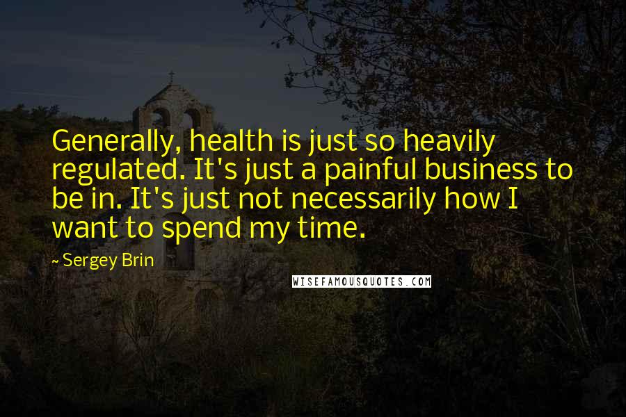 Sergey Brin Quotes: Generally, health is just so heavily regulated. It's just a painful business to be in. It's just not necessarily how I want to spend my time.