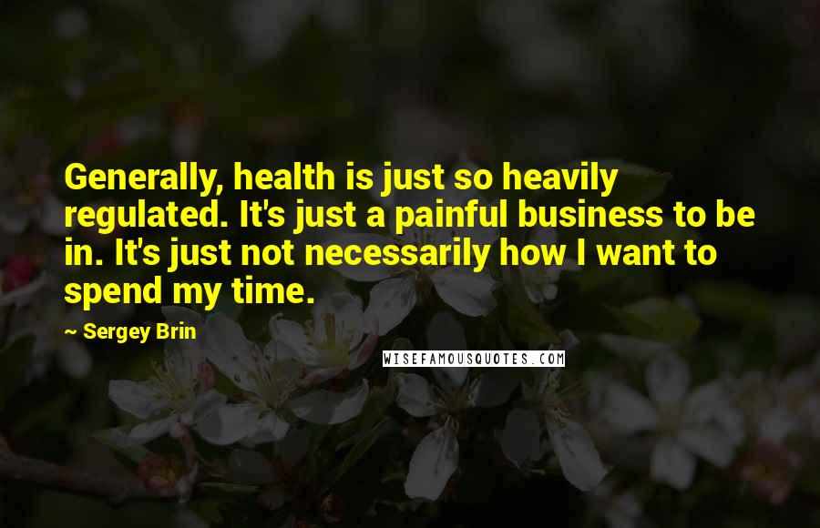 Sergey Brin Quotes: Generally, health is just so heavily regulated. It's just a painful business to be in. It's just not necessarily how I want to spend my time.