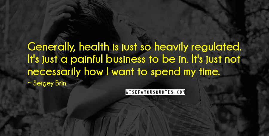 Sergey Brin Quotes: Generally, health is just so heavily regulated. It's just a painful business to be in. It's just not necessarily how I want to spend my time.