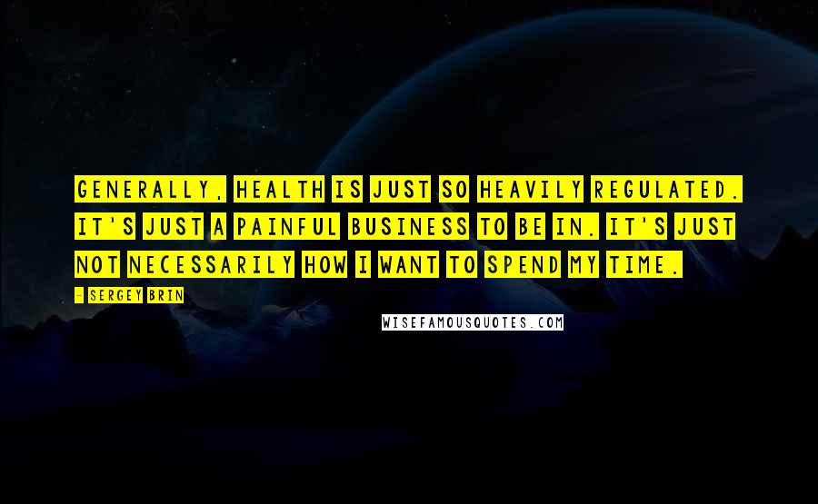 Sergey Brin Quotes: Generally, health is just so heavily regulated. It's just a painful business to be in. It's just not necessarily how I want to spend my time.