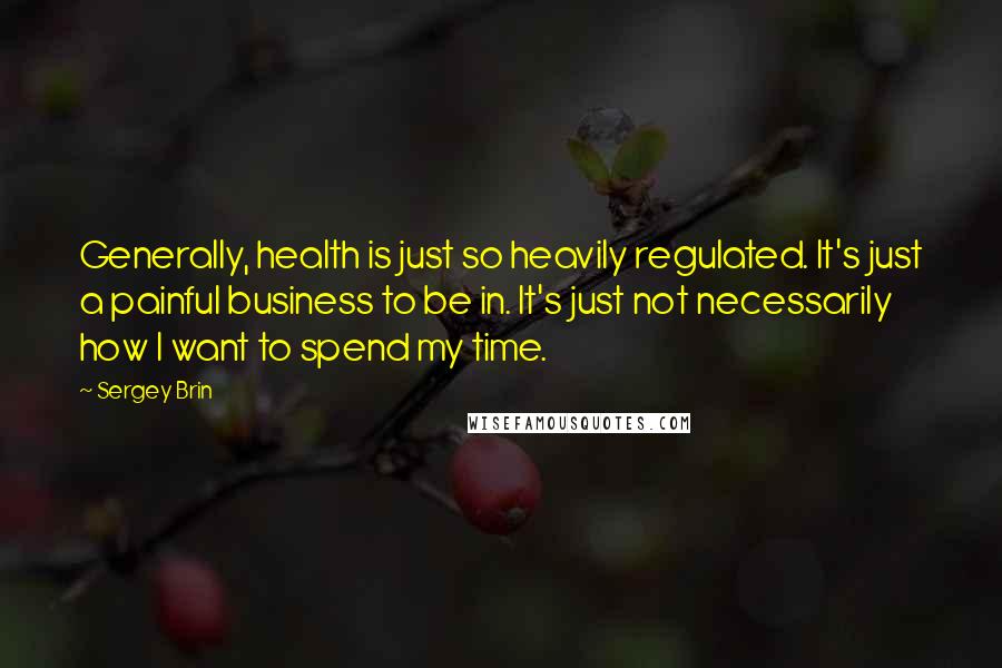 Sergey Brin Quotes: Generally, health is just so heavily regulated. It's just a painful business to be in. It's just not necessarily how I want to spend my time.