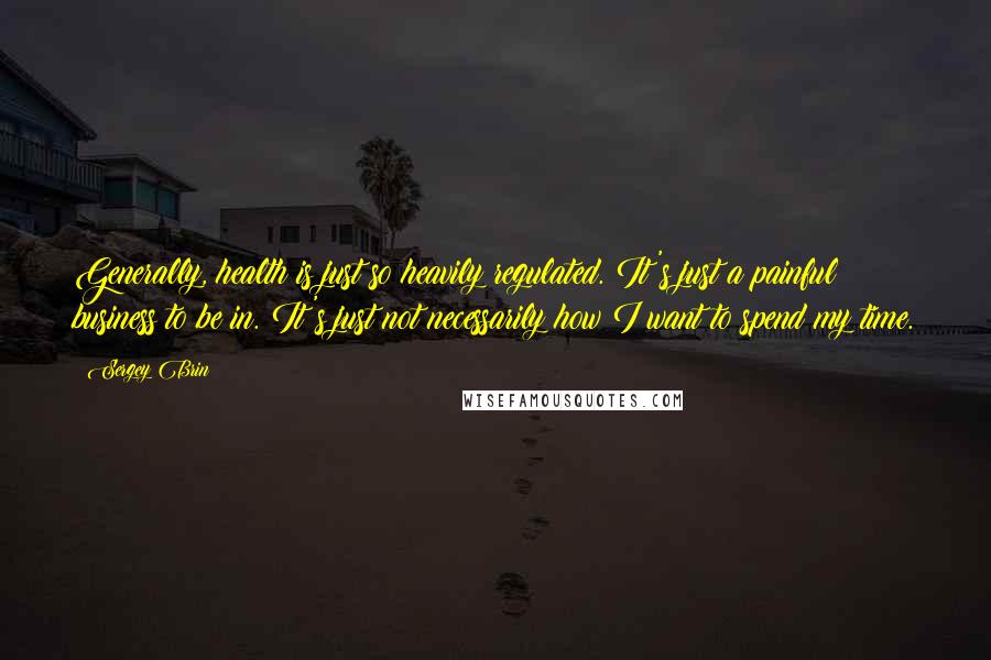 Sergey Brin Quotes: Generally, health is just so heavily regulated. It's just a painful business to be in. It's just not necessarily how I want to spend my time.