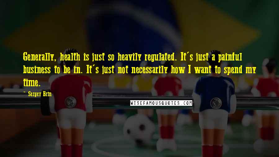 Sergey Brin Quotes: Generally, health is just so heavily regulated. It's just a painful business to be in. It's just not necessarily how I want to spend my time.