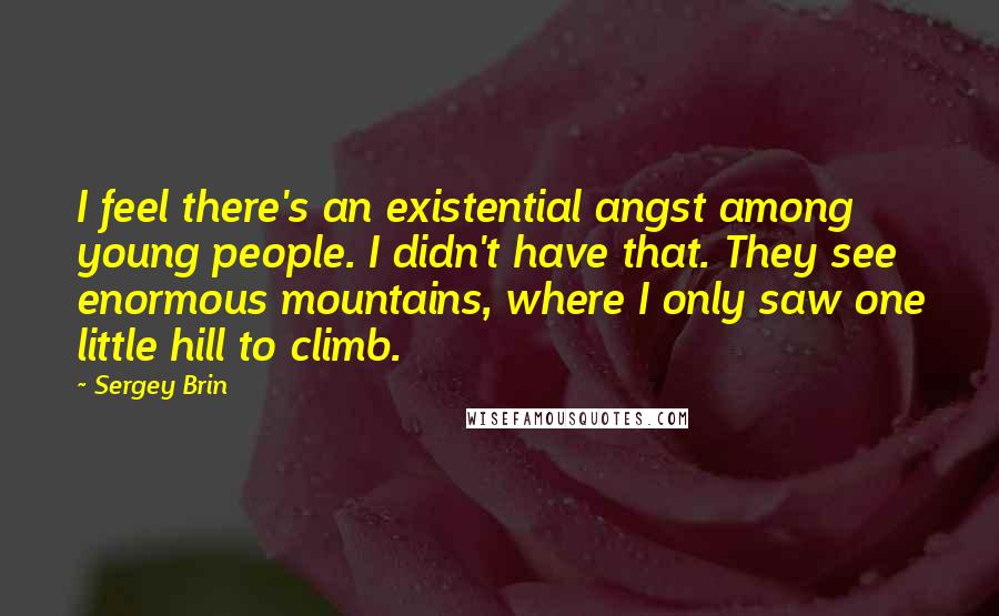 Sergey Brin Quotes: I feel there's an existential angst among young people. I didn't have that. They see enormous mountains, where I only saw one little hill to climb.
