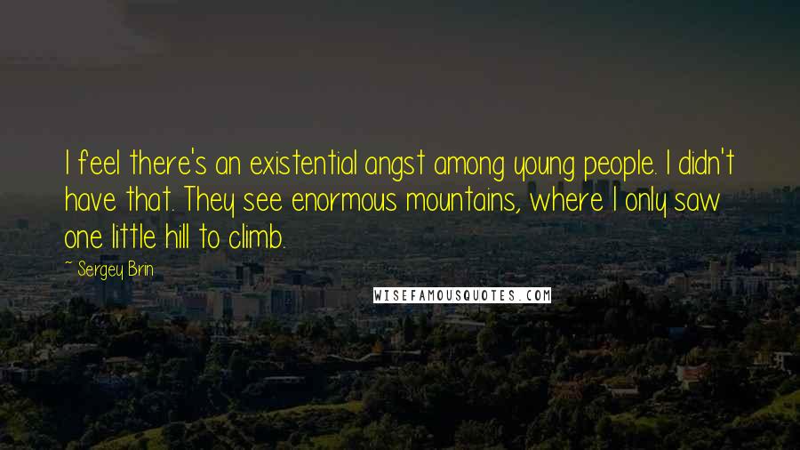 Sergey Brin Quotes: I feel there's an existential angst among young people. I didn't have that. They see enormous mountains, where I only saw one little hill to climb.