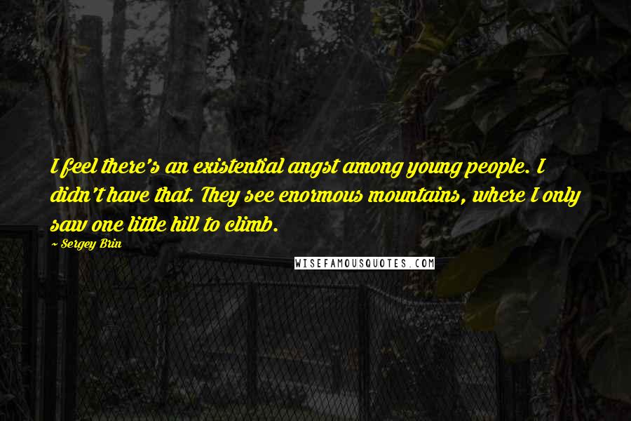 Sergey Brin Quotes: I feel there's an existential angst among young people. I didn't have that. They see enormous mountains, where I only saw one little hill to climb.