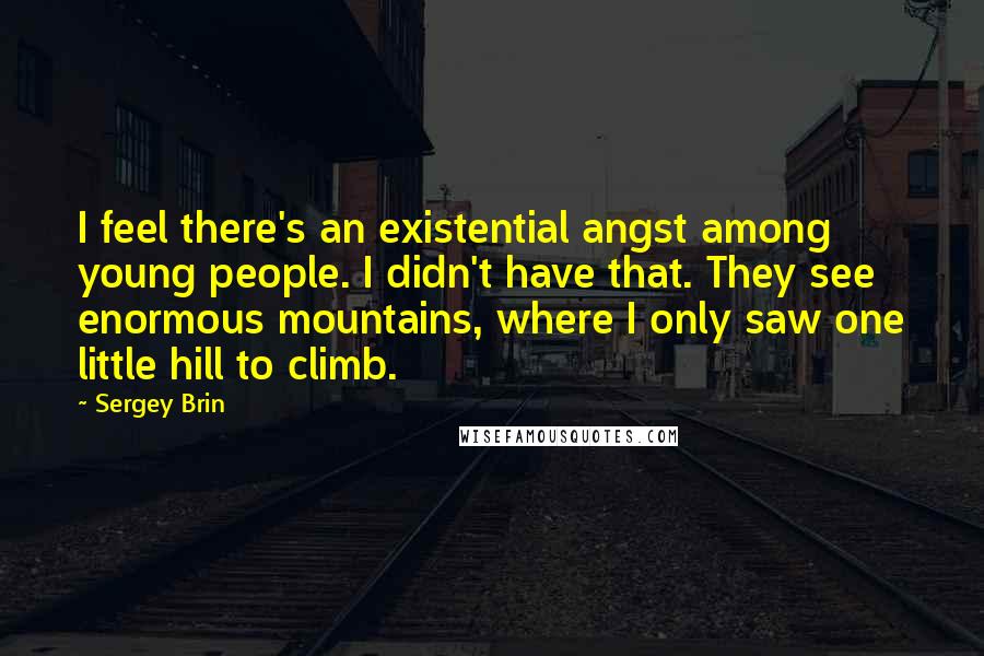 Sergey Brin Quotes: I feel there's an existential angst among young people. I didn't have that. They see enormous mountains, where I only saw one little hill to climb.