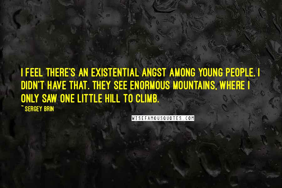 Sergey Brin Quotes: I feel there's an existential angst among young people. I didn't have that. They see enormous mountains, where I only saw one little hill to climb.