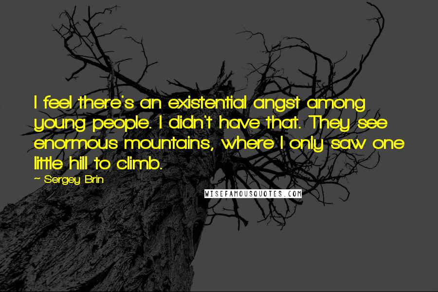 Sergey Brin Quotes: I feel there's an existential angst among young people. I didn't have that. They see enormous mountains, where I only saw one little hill to climb.